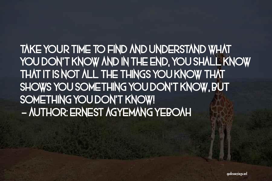 Ernest Agyemang Yeboah Quotes: Take Your Time To Find And Understand What You Don't Know And In The End, You Shall Know That It