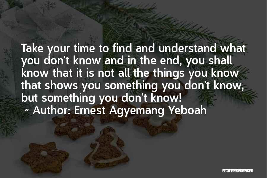 Ernest Agyemang Yeboah Quotes: Take Your Time To Find And Understand What You Don't Know And In The End, You Shall Know That It