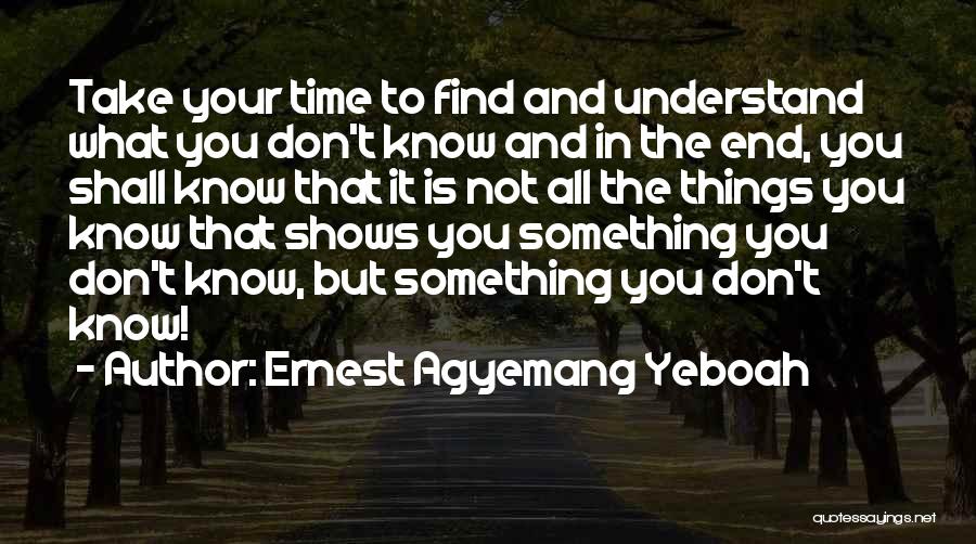 Ernest Agyemang Yeboah Quotes: Take Your Time To Find And Understand What You Don't Know And In The End, You Shall Know That It