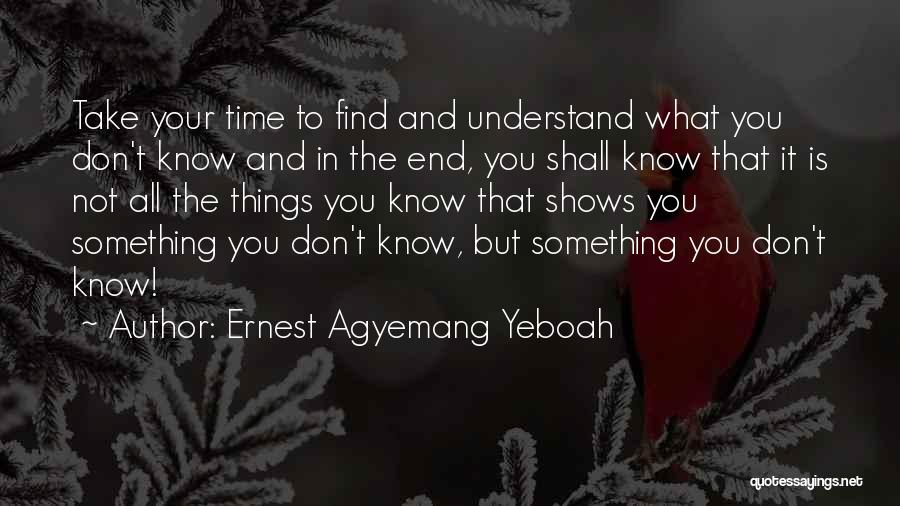 Ernest Agyemang Yeboah Quotes: Take Your Time To Find And Understand What You Don't Know And In The End, You Shall Know That It
