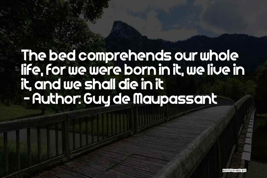 Guy De Maupassant Quotes: The Bed Comprehends Our Whole Life, For We Were Born In It, We Live In It, And We Shall Die