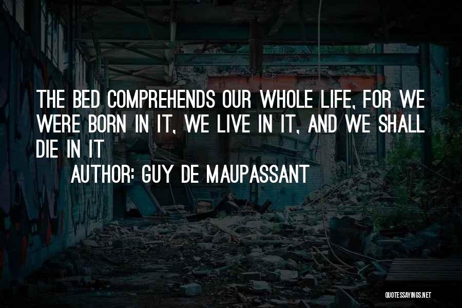 Guy De Maupassant Quotes: The Bed Comprehends Our Whole Life, For We Were Born In It, We Live In It, And We Shall Die