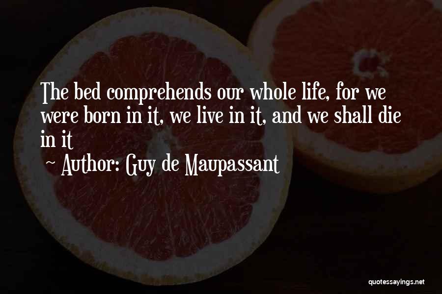 Guy De Maupassant Quotes: The Bed Comprehends Our Whole Life, For We Were Born In It, We Live In It, And We Shall Die