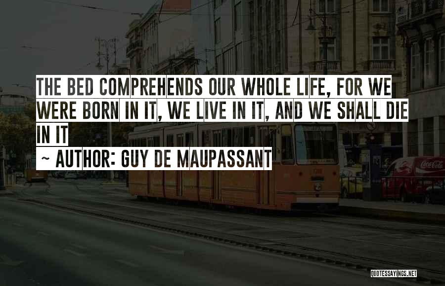 Guy De Maupassant Quotes: The Bed Comprehends Our Whole Life, For We Were Born In It, We Live In It, And We Shall Die