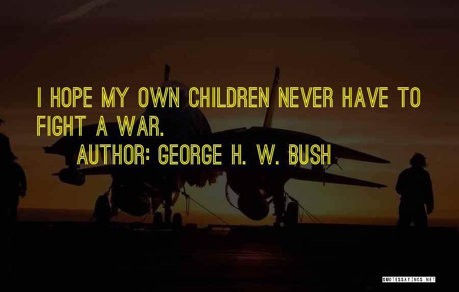 George H. W. Bush Quotes: I Hope My Own Children Never Have To Fight A War.