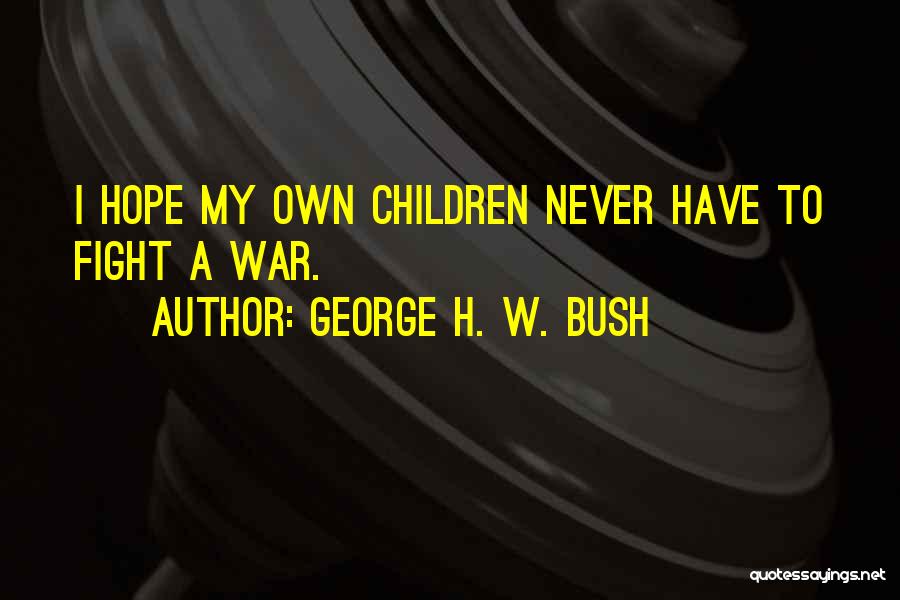 George H. W. Bush Quotes: I Hope My Own Children Never Have To Fight A War.