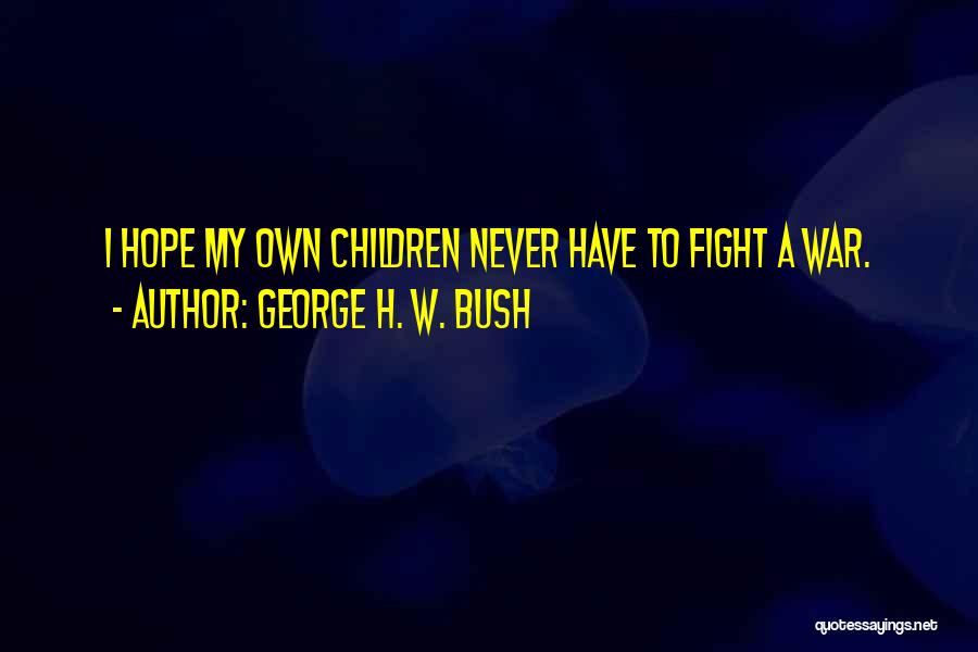 George H. W. Bush Quotes: I Hope My Own Children Never Have To Fight A War.