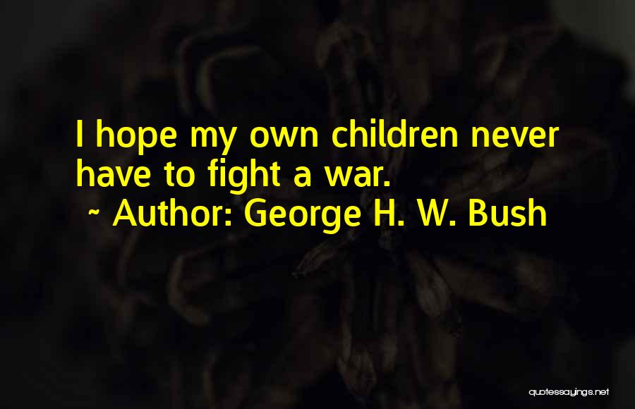George H. W. Bush Quotes: I Hope My Own Children Never Have To Fight A War.