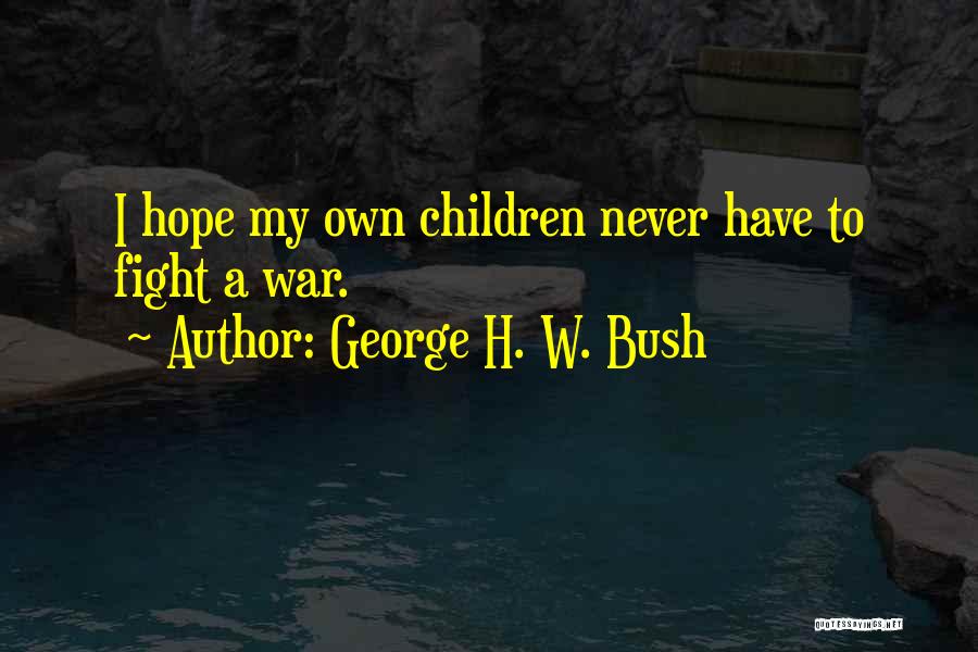 George H. W. Bush Quotes: I Hope My Own Children Never Have To Fight A War.