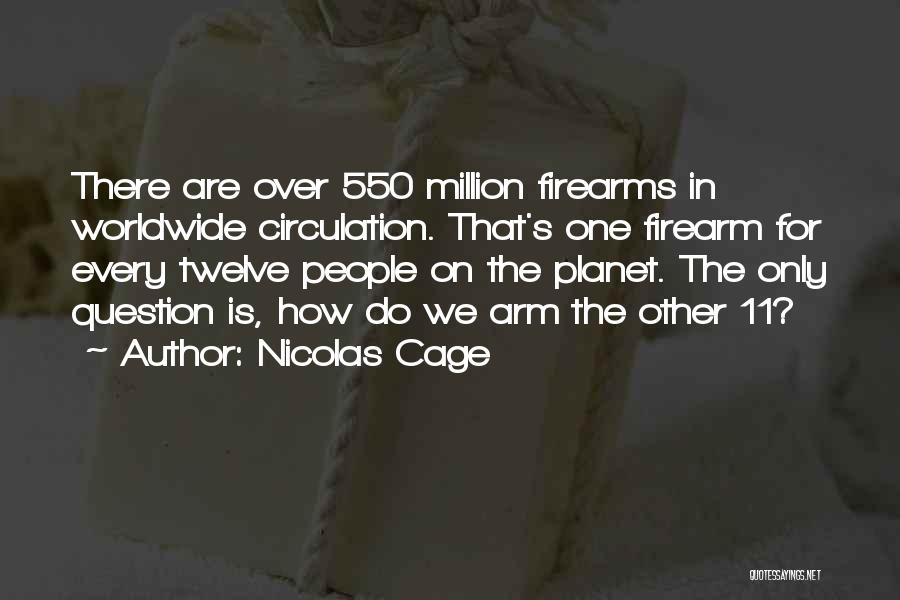 Nicolas Cage Quotes: There Are Over 550 Million Firearms In Worldwide Circulation. That's One Firearm For Every Twelve People On The Planet. The