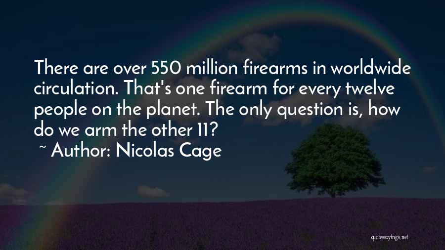 Nicolas Cage Quotes: There Are Over 550 Million Firearms In Worldwide Circulation. That's One Firearm For Every Twelve People On The Planet. The