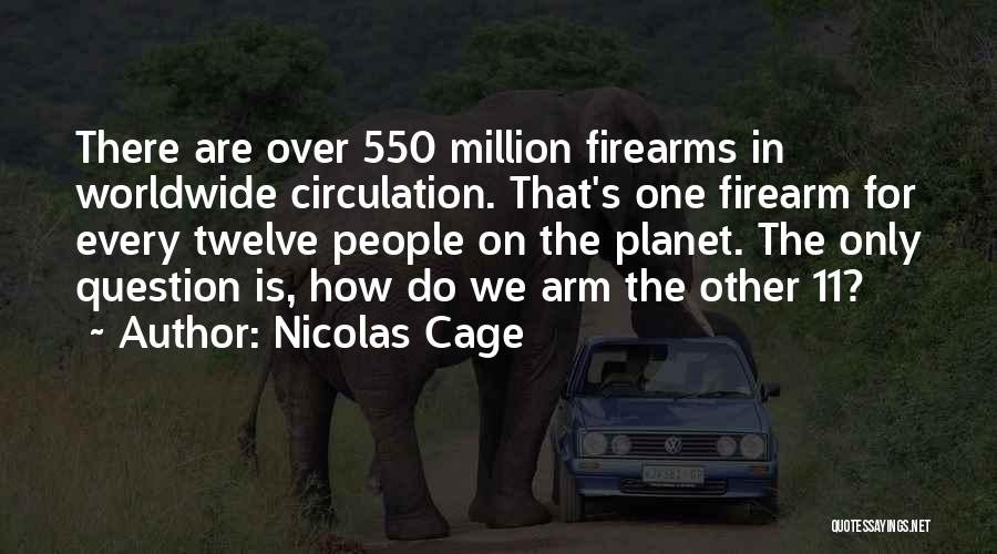 Nicolas Cage Quotes: There Are Over 550 Million Firearms In Worldwide Circulation. That's One Firearm For Every Twelve People On The Planet. The