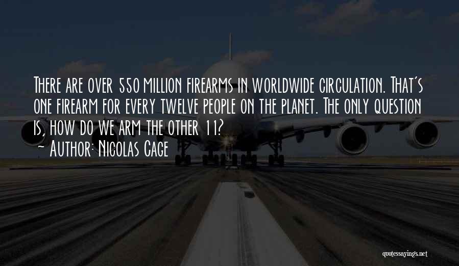 Nicolas Cage Quotes: There Are Over 550 Million Firearms In Worldwide Circulation. That's One Firearm For Every Twelve People On The Planet. The