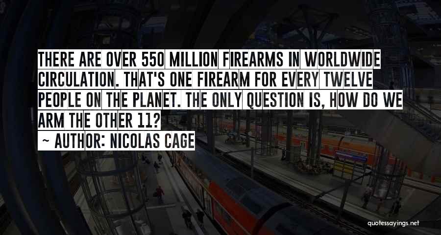 Nicolas Cage Quotes: There Are Over 550 Million Firearms In Worldwide Circulation. That's One Firearm For Every Twelve People On The Planet. The