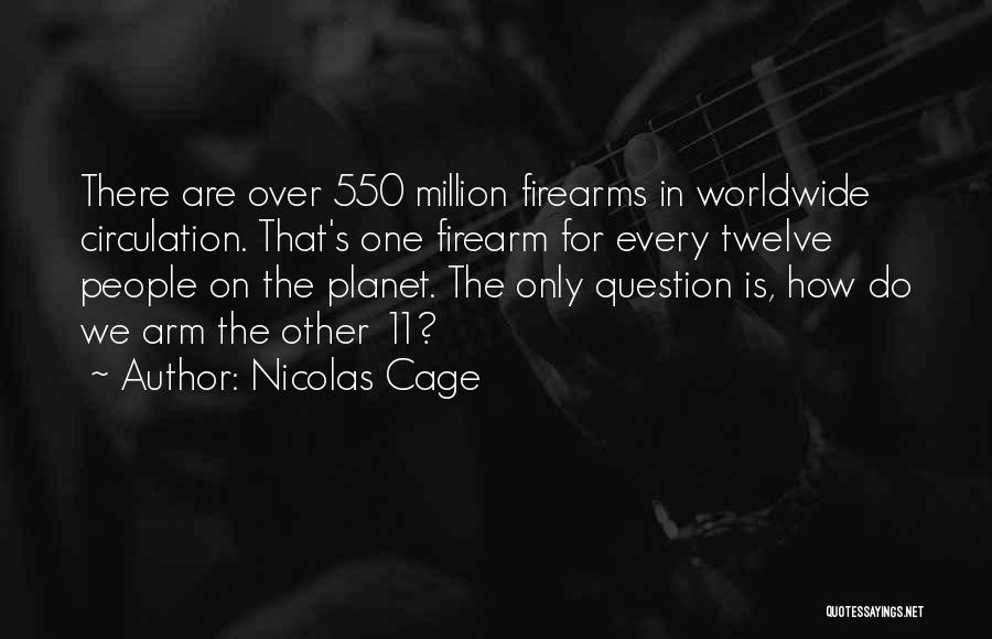 Nicolas Cage Quotes: There Are Over 550 Million Firearms In Worldwide Circulation. That's One Firearm For Every Twelve People On The Planet. The