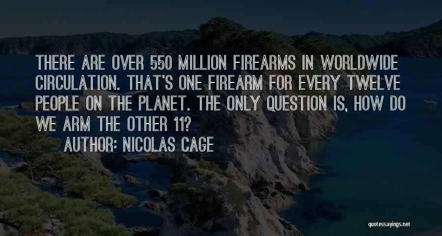 Nicolas Cage Quotes: There Are Over 550 Million Firearms In Worldwide Circulation. That's One Firearm For Every Twelve People On The Planet. The