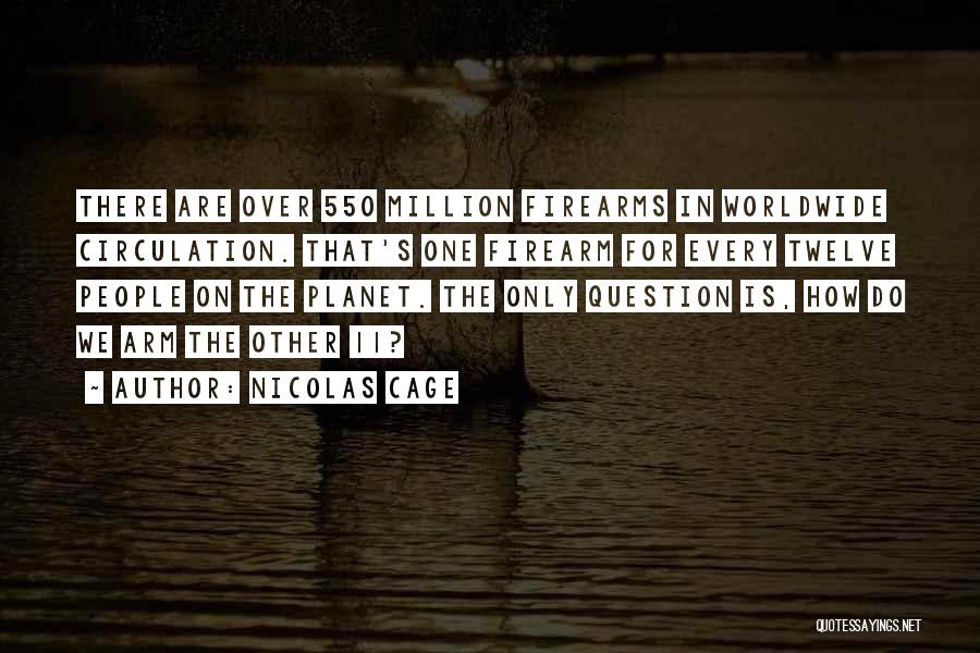 Nicolas Cage Quotes: There Are Over 550 Million Firearms In Worldwide Circulation. That's One Firearm For Every Twelve People On The Planet. The