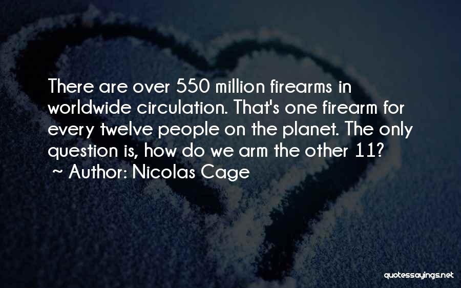 Nicolas Cage Quotes: There Are Over 550 Million Firearms In Worldwide Circulation. That's One Firearm For Every Twelve People On The Planet. The