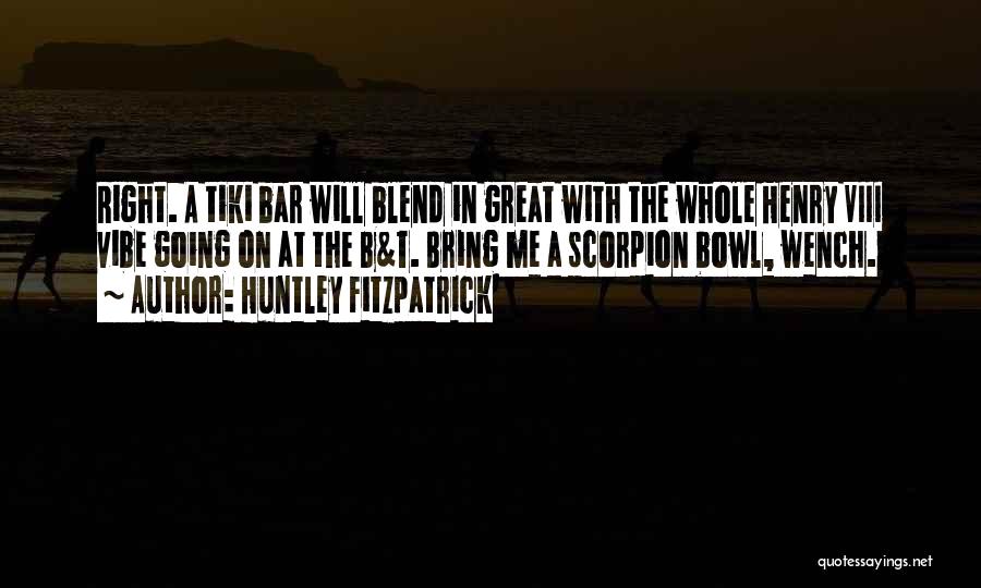 Huntley Fitzpatrick Quotes: Right. A Tiki Bar Will Blend In Great With The Whole Henry Viii Vibe Going On At The B&t. Bring