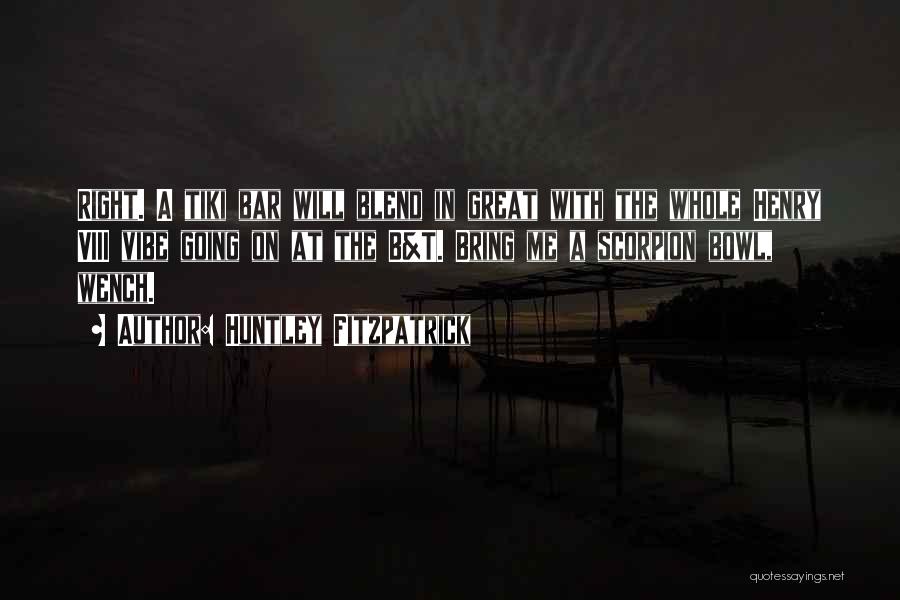 Huntley Fitzpatrick Quotes: Right. A Tiki Bar Will Blend In Great With The Whole Henry Viii Vibe Going On At The B&t. Bring