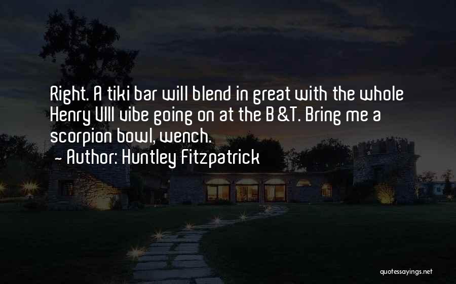 Huntley Fitzpatrick Quotes: Right. A Tiki Bar Will Blend In Great With The Whole Henry Viii Vibe Going On At The B&t. Bring