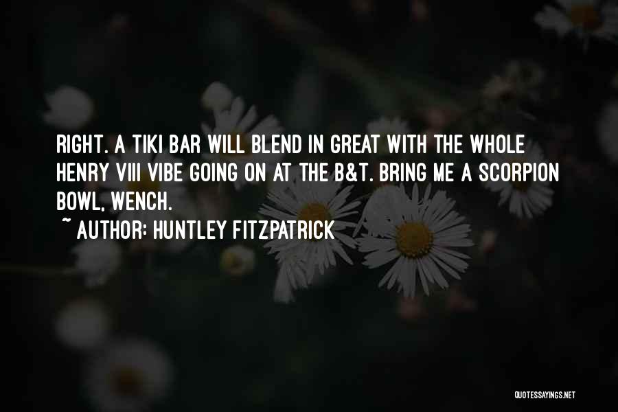 Huntley Fitzpatrick Quotes: Right. A Tiki Bar Will Blend In Great With The Whole Henry Viii Vibe Going On At The B&t. Bring