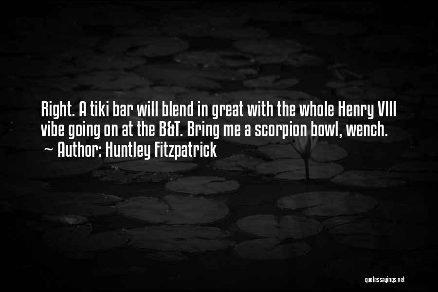 Huntley Fitzpatrick Quotes: Right. A Tiki Bar Will Blend In Great With The Whole Henry Viii Vibe Going On At The B&t. Bring