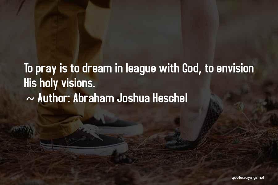 Abraham Joshua Heschel Quotes: To Pray Is To Dream In League With God, To Envision His Holy Visions.