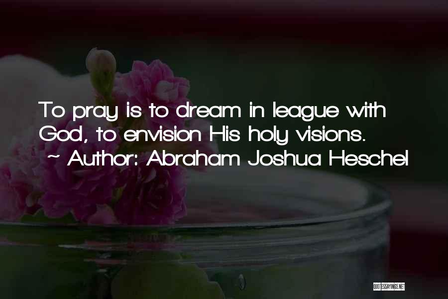 Abraham Joshua Heschel Quotes: To Pray Is To Dream In League With God, To Envision His Holy Visions.