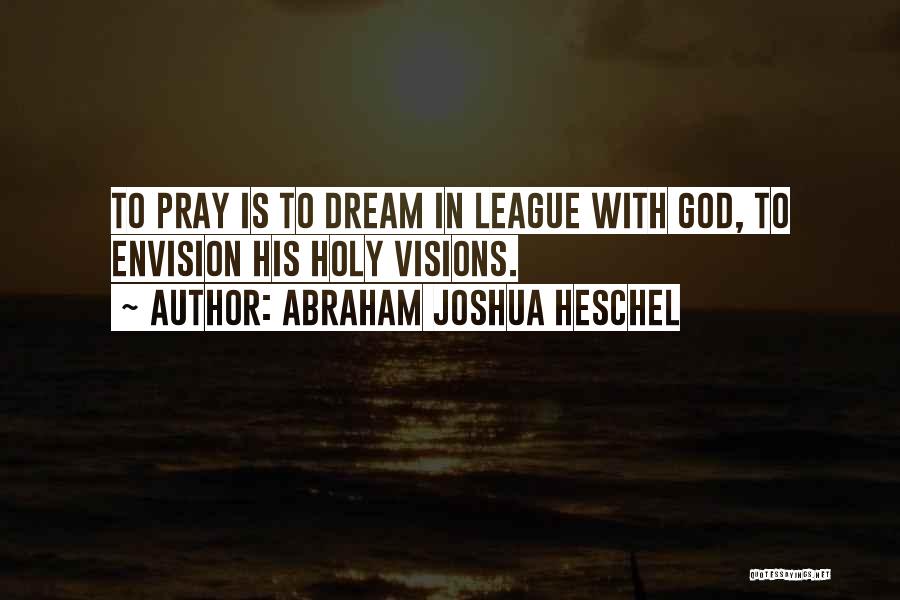 Abraham Joshua Heschel Quotes: To Pray Is To Dream In League With God, To Envision His Holy Visions.