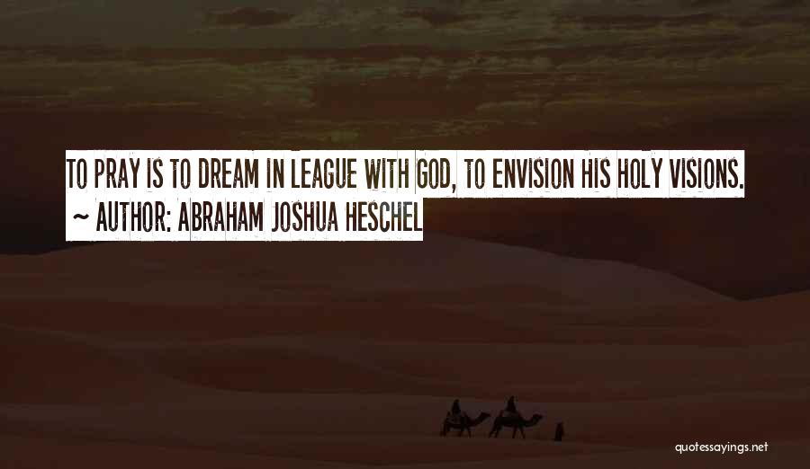 Abraham Joshua Heschel Quotes: To Pray Is To Dream In League With God, To Envision His Holy Visions.