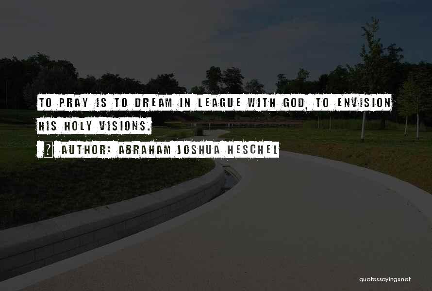 Abraham Joshua Heschel Quotes: To Pray Is To Dream In League With God, To Envision His Holy Visions.