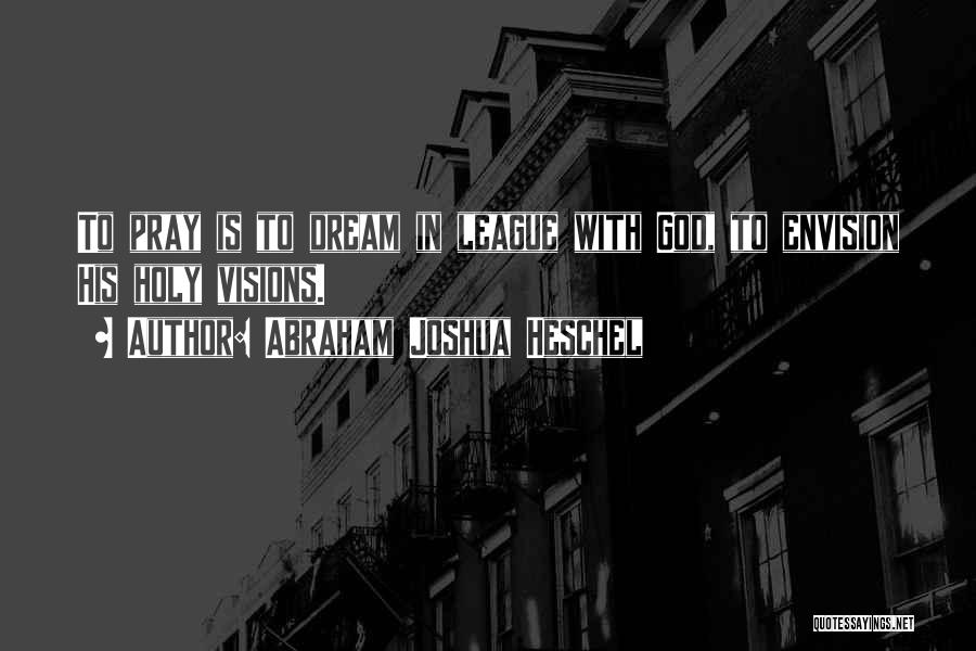 Abraham Joshua Heschel Quotes: To Pray Is To Dream In League With God, To Envision His Holy Visions.