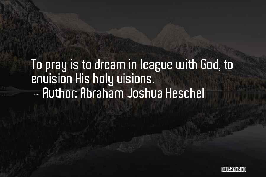 Abraham Joshua Heschel Quotes: To Pray Is To Dream In League With God, To Envision His Holy Visions.