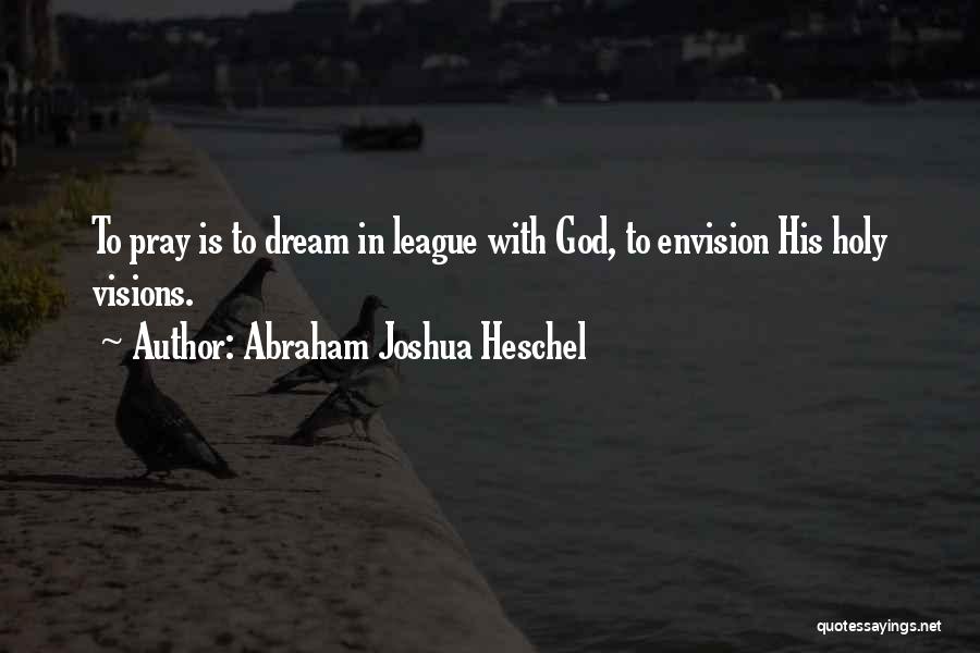 Abraham Joshua Heschel Quotes: To Pray Is To Dream In League With God, To Envision His Holy Visions.