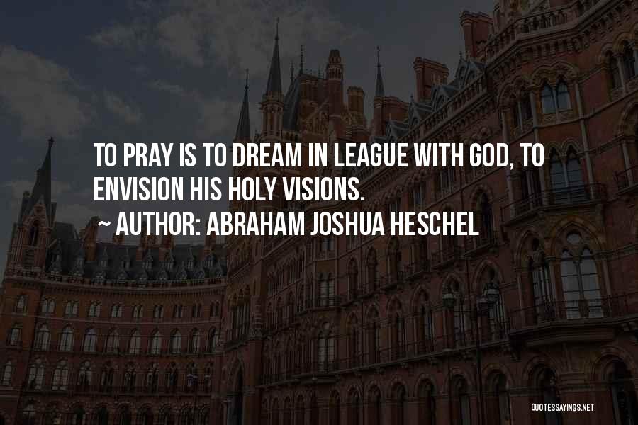 Abraham Joshua Heschel Quotes: To Pray Is To Dream In League With God, To Envision His Holy Visions.