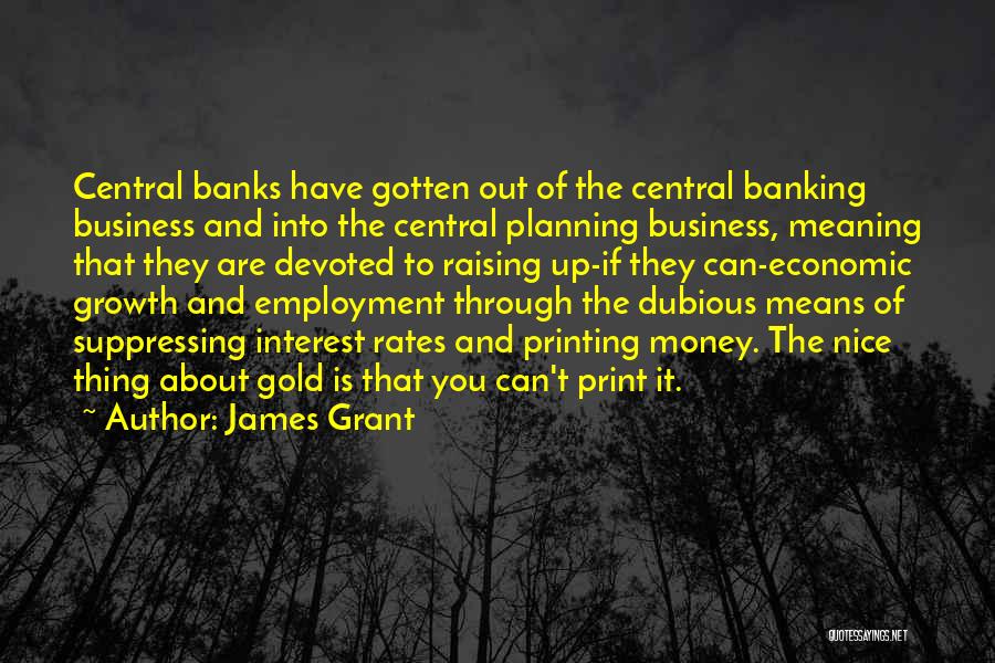 James Grant Quotes: Central Banks Have Gotten Out Of The Central Banking Business And Into The Central Planning Business, Meaning That They Are