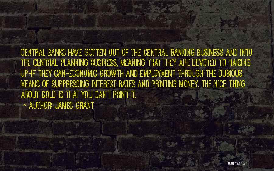 James Grant Quotes: Central Banks Have Gotten Out Of The Central Banking Business And Into The Central Planning Business, Meaning That They Are