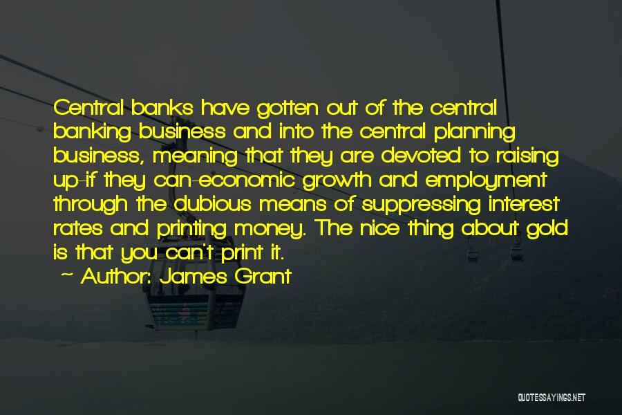 James Grant Quotes: Central Banks Have Gotten Out Of The Central Banking Business And Into The Central Planning Business, Meaning That They Are