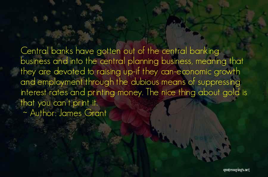 James Grant Quotes: Central Banks Have Gotten Out Of The Central Banking Business And Into The Central Planning Business, Meaning That They Are