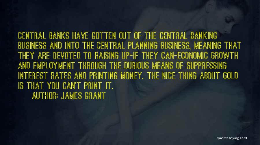 James Grant Quotes: Central Banks Have Gotten Out Of The Central Banking Business And Into The Central Planning Business, Meaning That They Are