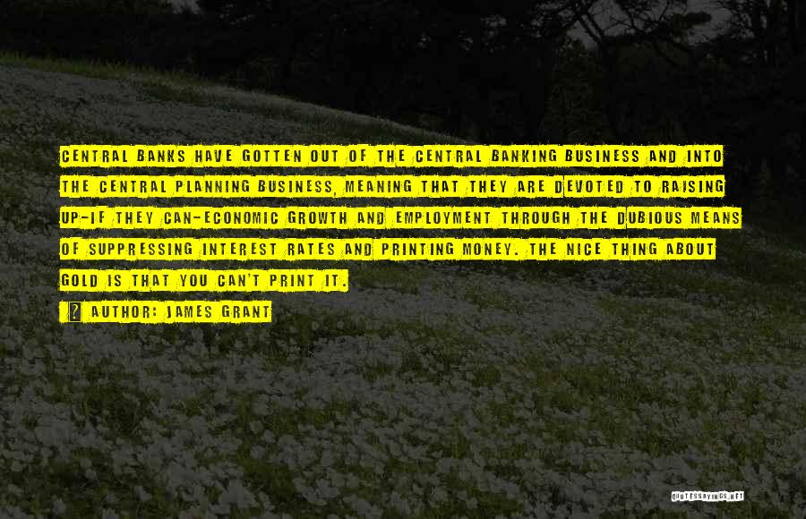 James Grant Quotes: Central Banks Have Gotten Out Of The Central Banking Business And Into The Central Planning Business, Meaning That They Are