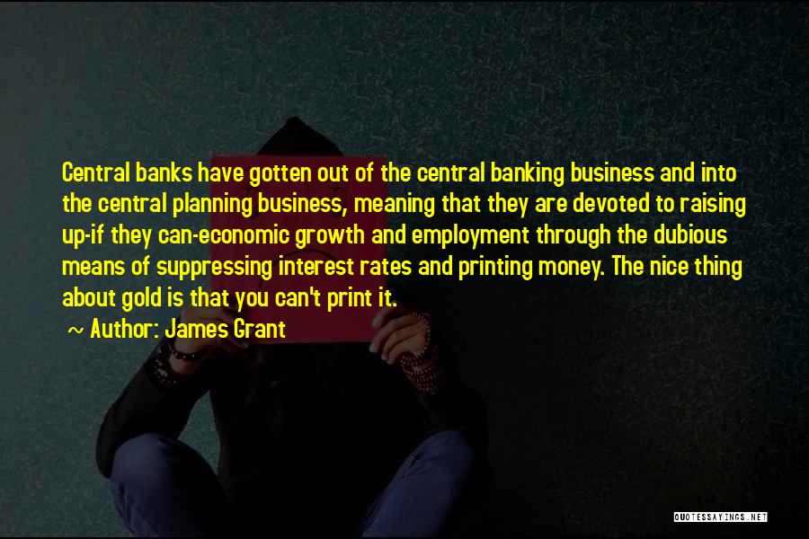 James Grant Quotes: Central Banks Have Gotten Out Of The Central Banking Business And Into The Central Planning Business, Meaning That They Are