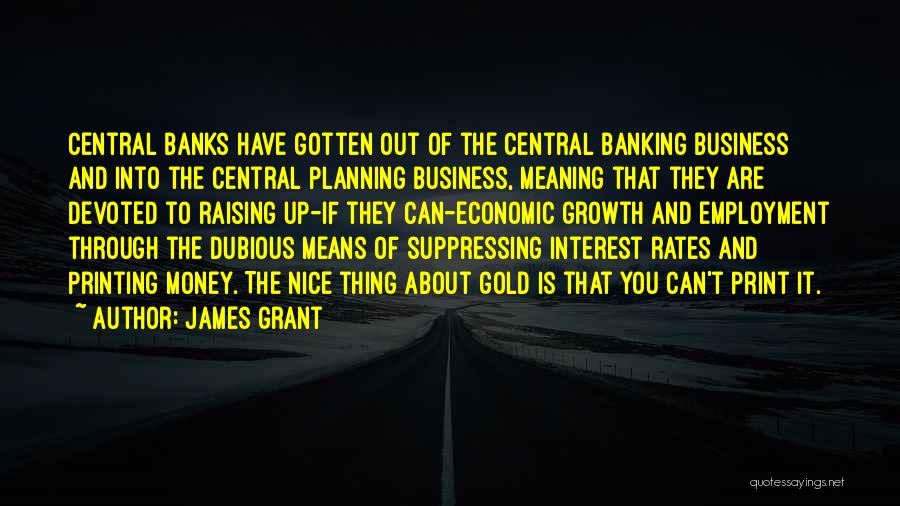 James Grant Quotes: Central Banks Have Gotten Out Of The Central Banking Business And Into The Central Planning Business, Meaning That They Are