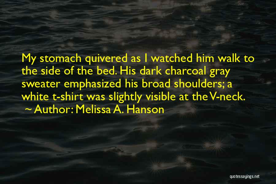 Melissa A. Hanson Quotes: My Stomach Quivered As I Watched Him Walk To The Side Of The Bed. His Dark Charcoal Gray Sweater Emphasized