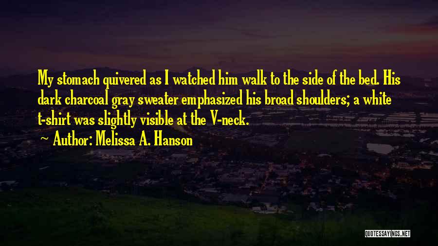 Melissa A. Hanson Quotes: My Stomach Quivered As I Watched Him Walk To The Side Of The Bed. His Dark Charcoal Gray Sweater Emphasized