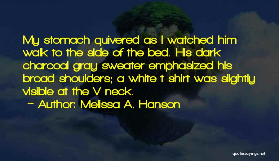 Melissa A. Hanson Quotes: My Stomach Quivered As I Watched Him Walk To The Side Of The Bed. His Dark Charcoal Gray Sweater Emphasized