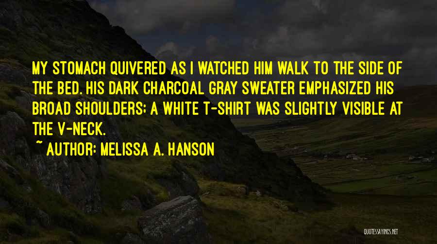 Melissa A. Hanson Quotes: My Stomach Quivered As I Watched Him Walk To The Side Of The Bed. His Dark Charcoal Gray Sweater Emphasized