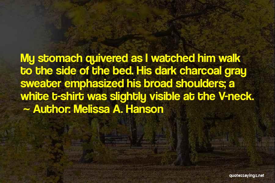 Melissa A. Hanson Quotes: My Stomach Quivered As I Watched Him Walk To The Side Of The Bed. His Dark Charcoal Gray Sweater Emphasized