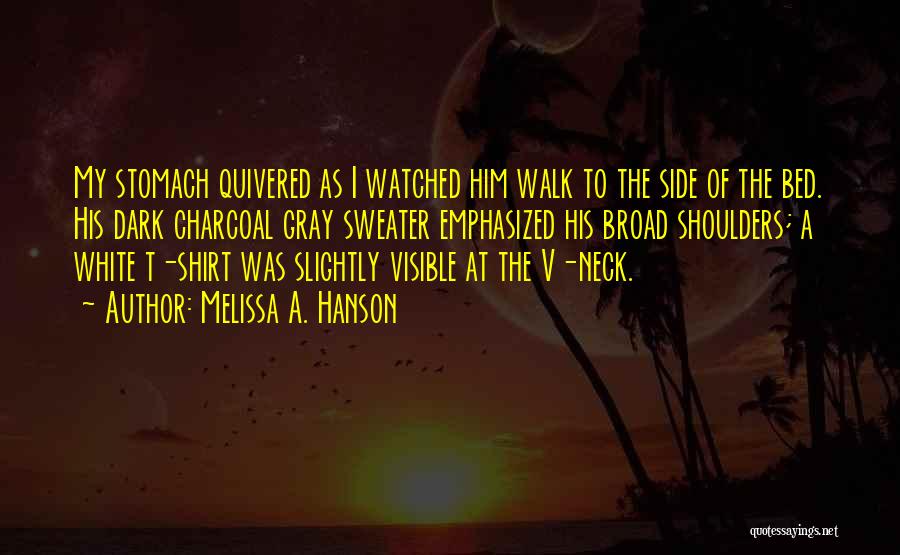 Melissa A. Hanson Quotes: My Stomach Quivered As I Watched Him Walk To The Side Of The Bed. His Dark Charcoal Gray Sweater Emphasized